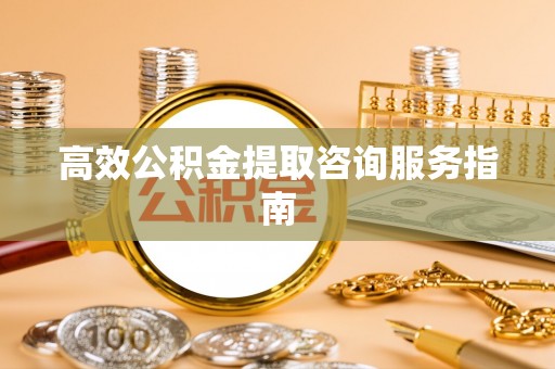 七星高效公积金提取咨询服务指南