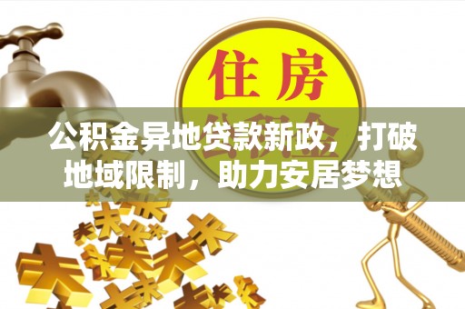 七星公积金异地贷款新政，打破地域限制，助力安居梦想