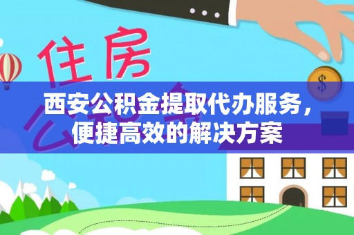 七星西安公积金提取代办服务，便捷高效的解决方案
