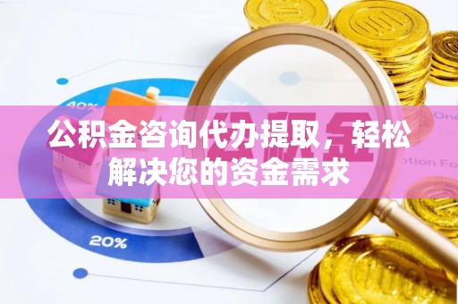 七星公积金咨询代办提取，轻松解决您的资金需求