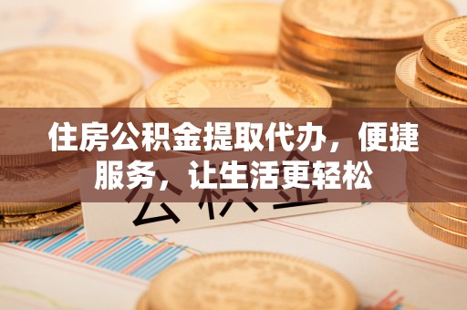 七星住房公积金提取代办，便捷服务，让生活更轻松