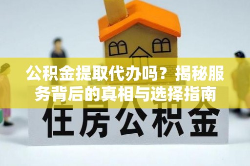 七星公积金提取代办吗？揭秘服务背后的真相与选择指南