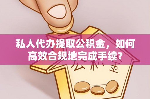 七星私人代办提取公积金，如何高效合规地完成手续？