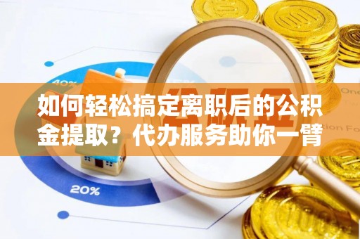 七星如何轻松搞定离职后的公积金提取？代办服务助你一臂之力