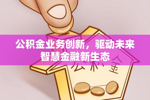七星公积金业务创新，驱动未来智慧金融新生态