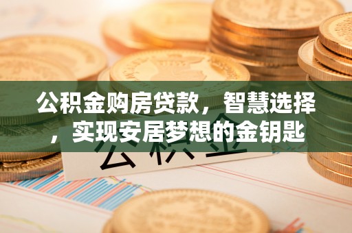 七星公积金购房贷款，智慧选择，实现安居梦想的金钥匙