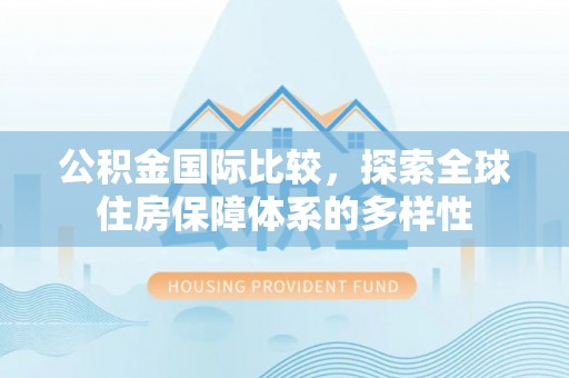 七星公积金国际比较，探索全球住房保障体系的多样性