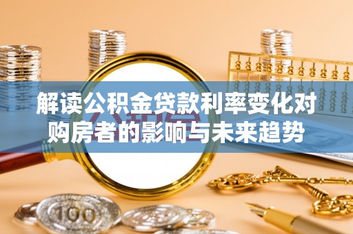 七星解读公积金贷款利率变化对购房者的影响与未来趋势