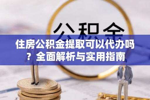 七星住房公积金提取可以代办吗？全面解析与实用指南