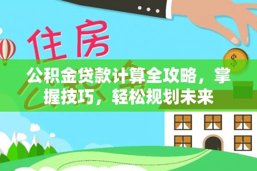 七星公积金贷款计算全攻略，掌握技巧，轻松规划未来