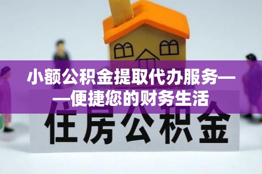 七星小额公积金提取代办服务——便捷您的财务生活