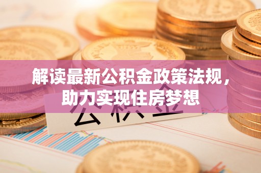 七星解读最新公积金政策法规，助力实现住房梦想