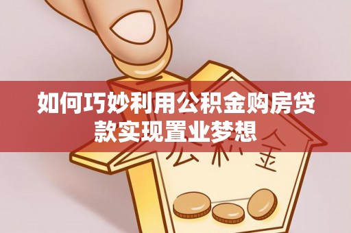 七星如何巧妙利用公积金购房贷款实现置业梦想