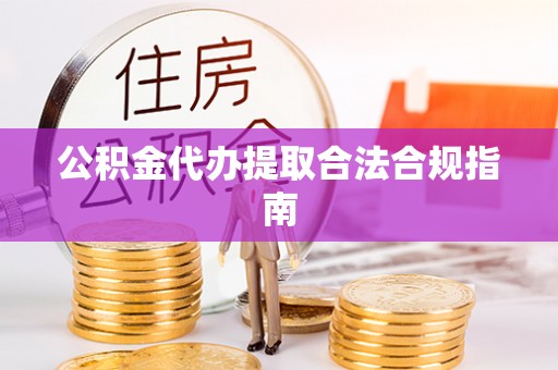 七星公积金代办提取合法合规指南