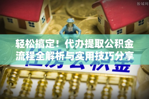 七星轻松搞定！代办提取公积金流程全解析与实用技巧分享