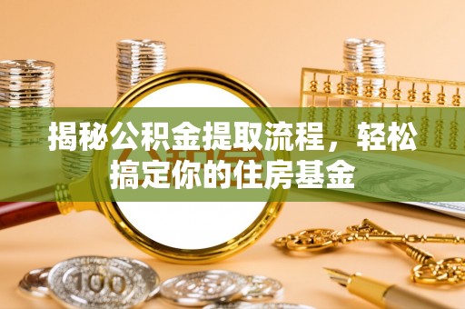 七星揭秘公积金提取流程，轻松搞定你的住房基金