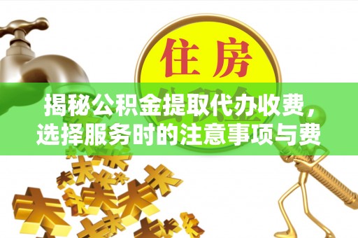 七星揭秘公积金提取代办收费，选择服务时的注意事项与费用真相