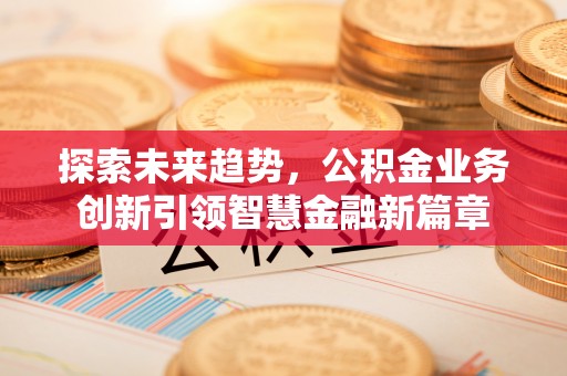 七星探索未来趋势，公积金业务创新引领智慧金融新篇章