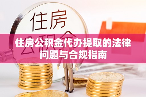 七星住房公积金代办提取的法律问题与合规指南