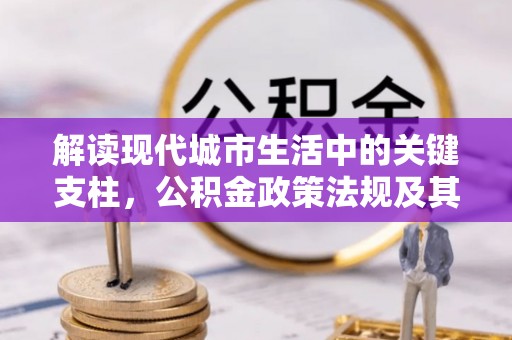 七星解读现代城市生活中的关键支柱，公积金政策法规及其深远影响