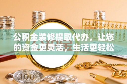 七星公积金装修提取代办，让您的资金更灵活，生活更轻松