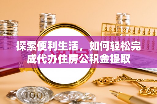 七星探索便利生活，如何轻松完成代办住房公积金提取