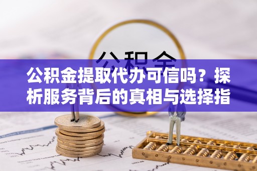 七星公积金提取代办可信吗？探析服务背后的真相与选择指南