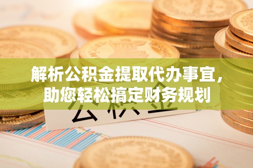 七星解析公积金提取代办事宜，助您轻松搞定财务规划