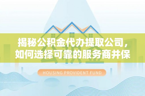 七星揭秘公积金代办提取公司，如何选择可靠的服务商并保障个人权益