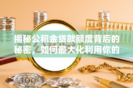 七星揭秘公积金贷款额度背后的秘密，如何最大化利用你的福利？