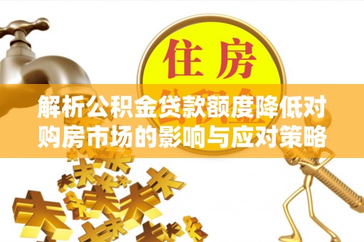 七星解析公积金贷款额度降低对购房市场的影响与应对策略