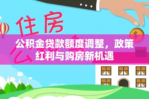 七星公积金贷款额度调整，政策红利与购房新机遇