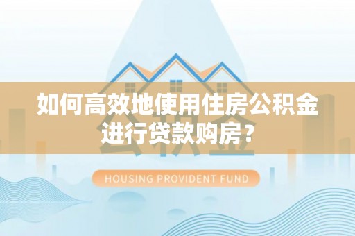 七星如何高效地使用住房公积金进行贷款购房？