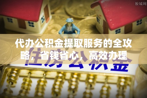 七星代办公积金提取服务的全攻略，省钱省心，高效办理