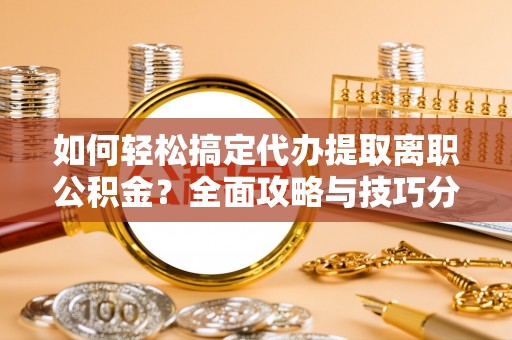 七星如何轻松搞定代办提取离职公积金？全面攻略与技巧分享