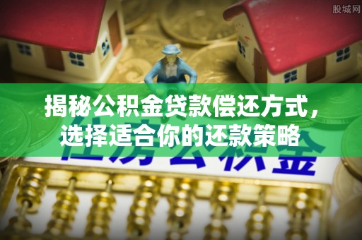七星揭秘公积金贷款偿还方式，选择适合你的还款策略
