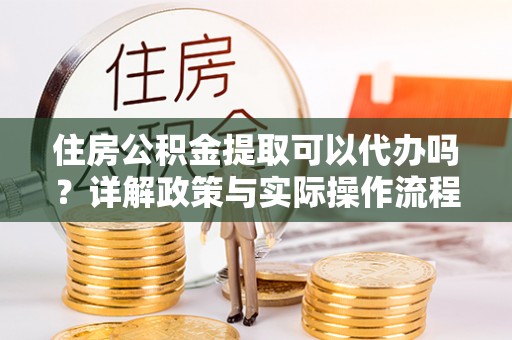 七星住房公积金提取可以代办吗？详解政策与实际操作流程