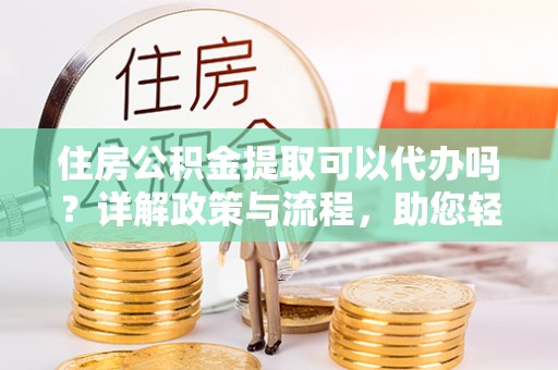 七星住房公积金提取可以代办吗？详解政策与流程，助您轻松解决疑问