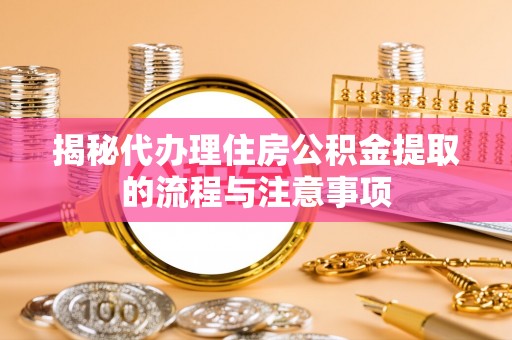 七星揭秘代办理住房公积金提取的流程与注意事项