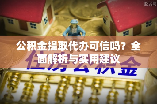 七星公积金提取代办可信吗？全面解析与实用建议