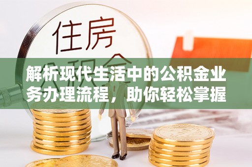 七星解析现代生活中的公积金业务办理流程，助你轻松掌握关键步骤