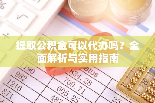 七星提取公积金可以代办吗？全面解析与实用指南