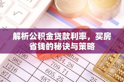 七星解析公积金贷款利率，买房省钱的秘诀与策略