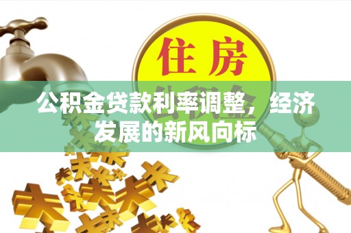 七星公积金贷款利率调整，经济发展的新风向标