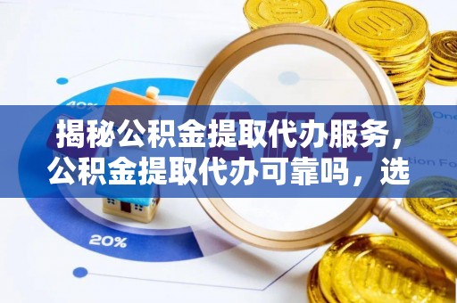 七星揭秘公积金提取代办服务，公积金提取代办可靠吗，选择需谨慎