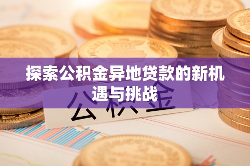七星探索公积金异地贷款的新机遇与挑战