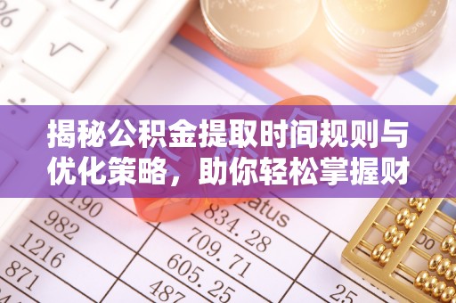 七星揭秘公积金提取时间规则与优化策略，助你轻松掌握财富流动