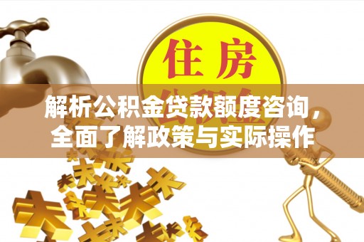 七星解析公积金贷款额度咨询，全面了解政策与实际操作