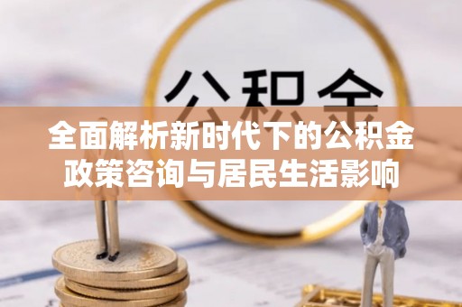 七星全面解析新时代下的公积金政策咨询与居民生活影响