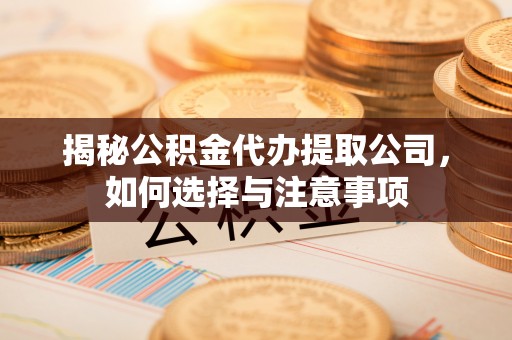 七星揭秘公积金代办提取公司，如何选择与注意事项